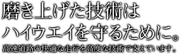 磨き上げた技術はハイウエイを守るために。高速道路の快適な走行を高度な技術で支えています